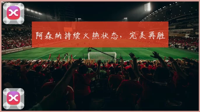 阿森纳持续火热状态，完美再胜