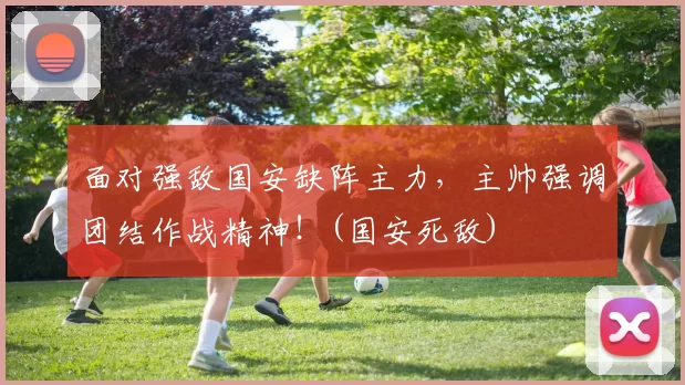 面对强敌国安缺阵主力，主帅强调团结作战精神！(国安死敌)